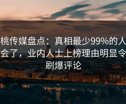 蜜桃传媒盘点：真相最少99%的人都误会了，业内人士上榜理由明显令人刷爆评论