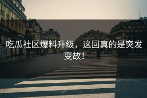 吃瓜社区爆料升级，这回真的是突发变故！