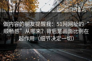 做内容的朋友提醒我：51网网址的“顺畅感”从哪来？背后是画面比例在起作用（细节决定一切）