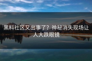 黑料社区又出事了？神秘消失现场让人大跌眼镜