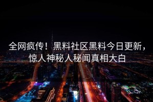 全网疯传！黑料社区黑料今日更新，惊人神秘人秘闻真相大白