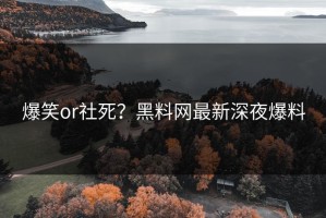 爆笑or社死？黑料网最新深夜爆料