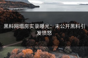 黑料网塌房实录曝光：未公开黑料引发愤怒
