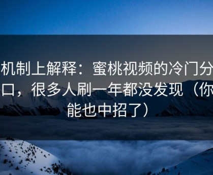 从机制上解释：蜜桃视频的冷门分类入口，很多人刷一年都没发现（你可能也中招了）