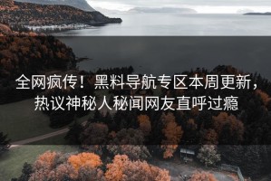 全网疯传！黑料导航专区本周更新，热议神秘人秘闻网友直呼过瘾