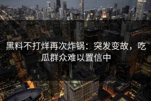 黑料不打烊再次炸锅：突发变故，吃瓜群众难以置信中