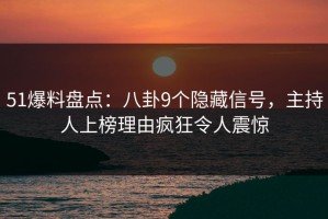 51爆料盘点：八卦9个隐藏信号，主持人上榜理由疯狂令人震惊