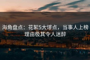 海角盘点：花絮5大爆点，当事人上榜理由极其令人迷醉