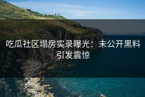 吃瓜社区塌房实录曝光：未公开黑料引发震惊