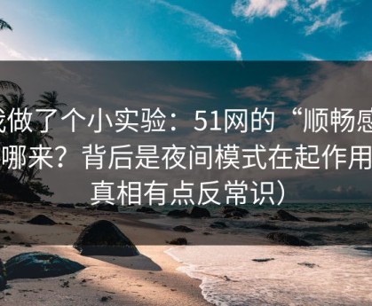 我做了个小实验：51网的“顺畅感”从哪来？背后是夜间模式在起作用（真相有点反常识）