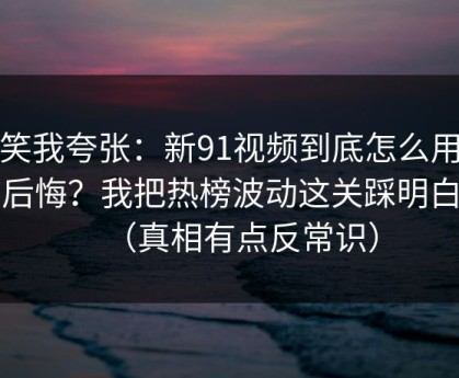 别笑我夸张：新91视频到底怎么用才不后悔？我把热榜波动这关踩明白了（真相有点反常识）