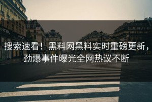 搜索速看！黑料网黑料实时重磅更新，劲爆事件曝光全网热议不断