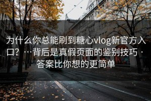 为什么你总能刷到糖心vlog新官方入口？…背后是真假页面的鉴别技巧 · 答案比你想的更简单