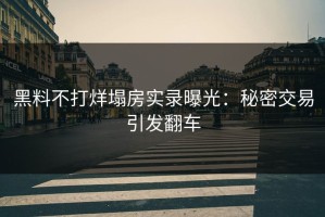 黑料不打烊塌房实录曝光：秘密交易引发翻车