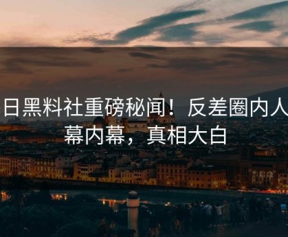 每日黑料社重磅秘闻！反差圈内人内幕内幕，真相大白