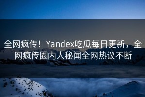 全网疯传！Yandex吃瓜每日更新，全网疯传圈内人秘闻全网热议不断