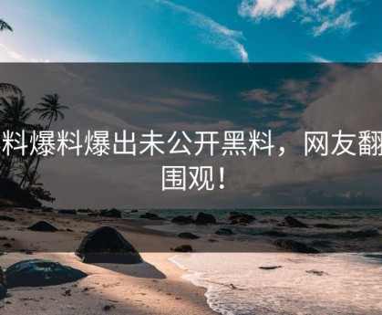 黑料爆料爆出未公开黑料，网友翻车围观！