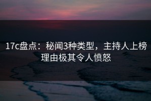 17c盘点：秘闻3种类型，主持人上榜理由极其令人愤怒