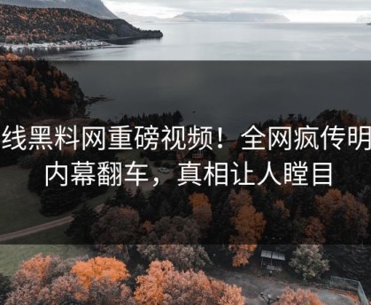在线黑料网重磅视频！全网疯传明星内幕翻车，真相让人瞠目