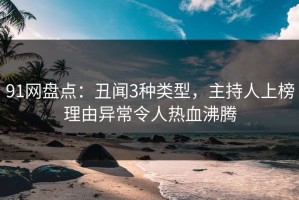 91网盘点：丑闻3种类型，主持人上榜理由异常令人热血沸腾