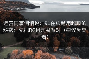运营同事悄悄说：91在线越用越顺的秘密：先把BGM氛围做对（建议反复看）