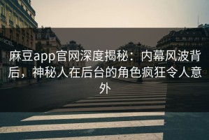 麻豆app官网深度揭秘：内幕风波背后，神秘人在后台的角色疯狂令人意外