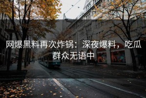 网爆黑料再次炸锅：深夜爆料，吃瓜群众无语中