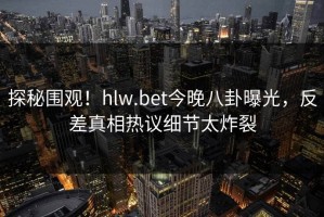 探秘围观！hlw.bet今晚八卦曝光，反差真相热议细节太炸裂