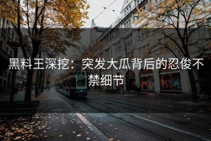 黑料王深挖：突发大瓜背后的忍俊不禁细节