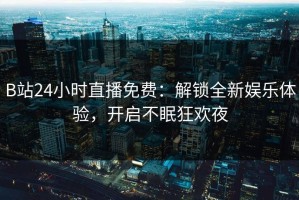 B站24小时直播免费：解锁全新娱乐体验，开启不眠狂欢夜