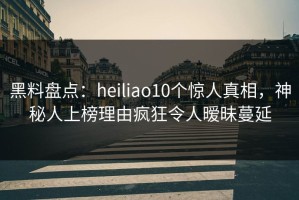 黑料盘点：heiliao10个惊人真相，神秘人上榜理由疯狂令人暧昧蔓延