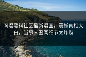 网曝黑料社区最新漫画，震撼真相大白，当事人丑闻细节太炸裂
