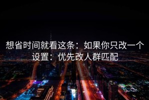 想省时间就看这条：如果你只改一个设置：优先改人群匹配