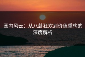 圈内风云：从八卦狂欢到价值重构的深度解析