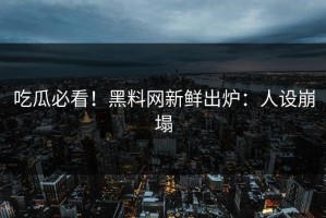 吃瓜必看！黑料网新鲜出炉：人设崩塌