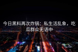 今日黑料再次炸锅：私生活乱象，吃瓜群众无语中