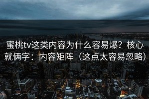 蜜桃tv这类内容为什么容易爆？核心就俩字：内容矩阵（这点太容易忽略）