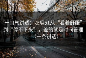 一口气讲透：吃瓜51从“看着舒服”到“停不下来”，差的就是时间管理（一条讲透）