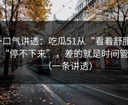 一口气讲透：吃瓜51从“看着舒服”到“停不下来”，差的就是时间管理（一条讲透）