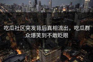 吃瓜社区突发背后真相流出，吃瓜群众爆笑到不敢眨眼