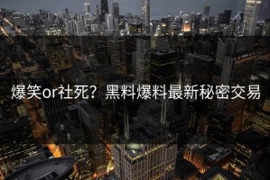 爆笑or社死？黑料爆料最新秘密交易