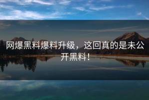 网爆黑料爆料升级，这回真的是未公开黑料！