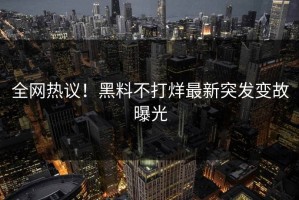 全网热议！黑料不打烊最新突发变故曝光