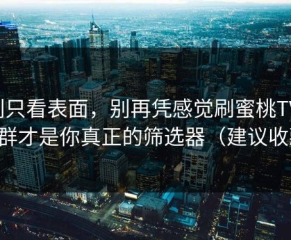 别只看表面，别再凭感觉刷蜜桃TV：人群才是你真正的筛选器（建议收藏）