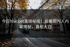 今日hlw.bet重磅秘闻！反差圈内人内幕揭秘，真相大白