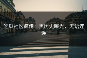 吃瓜社区疯传：黑历史曝光，无语连连