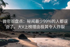 微密圈盘点：秘闻最少99%的人都误会了，大V上榜理由极其令人炸裂
