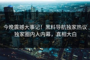 今晚震撼大事记！黑料导航独家热议独家圈内人内幕，真相大白