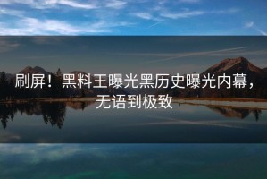 刷屏！黑料王曝光黑历史曝光内幕，无语到极致