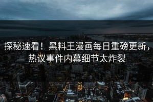 探秘速看！黑料王漫画每日重磅更新，热议事件内幕细节太炸裂